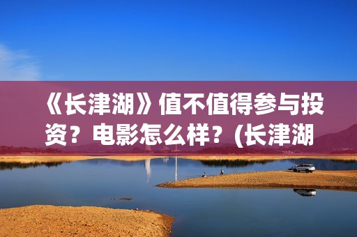 《长津湖》值不值得参与投资？电影怎么样？(长津湖好震撼)