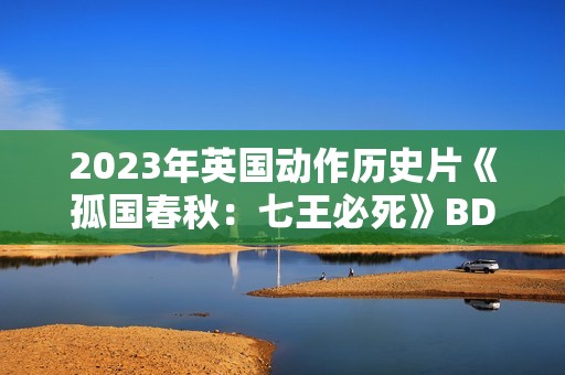 2023年英国动作历史片《孤国春秋：七王必死》BD中英双字