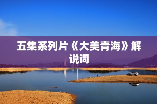 五集系列片《大美青海》解说词