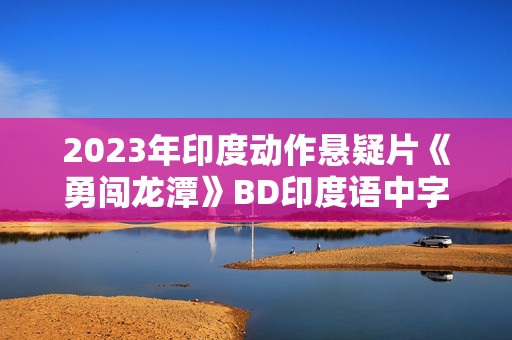 2023年印度动作悬疑片《勇闯龙潭》BD印度语中字