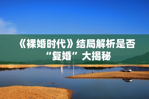 《裸婚时代》结局解析是否“复婚”大揭秘