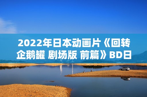 2022年日本动画片《回转企鹅罐 剧场版 前篇》BD日语中字