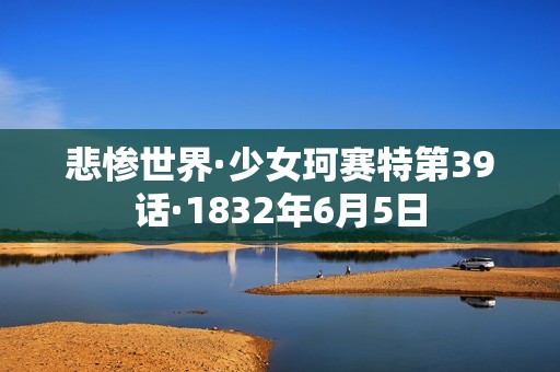 悲惨世界·少女珂赛特第39话·1832年6月5日