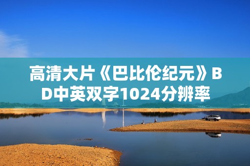 高清大片《巴比伦纪元》BD中英双字1024分辨率 高清大片《巴比伦纪元》BD中英双字1024分辨率
