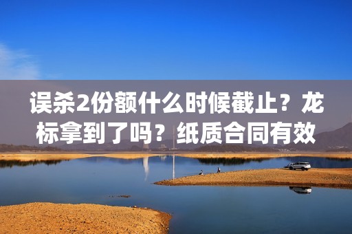 误杀2份额什么时候截止?龙标拿到了吗?纸质合同有效吗?(误杀后续) 误杀2份额什么时候截止?龙标拿到了吗?纸质合同有效吗?(误杀后续)