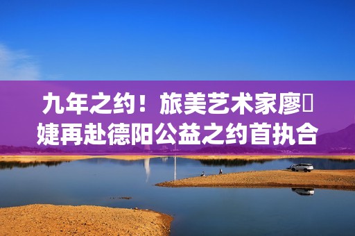 九年之约！旅美艺术家廖偲婕再赴德阳公益之约首执合唱团助梦特殊儿童(九年之约是什么意思)