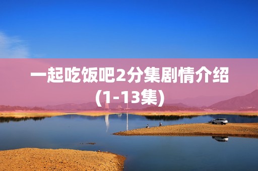 一起吃饭吧2分集剧情介绍(1-13集)