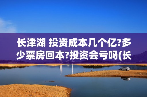 长津湖 投资成本几个亿?多少票房回本?投资会亏吗(长津湖 投资比例)