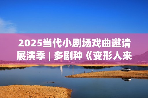 2025当代小剧场戏曲邀请展演季 | 多剧种《变形人来了！》即将上演(当代小剧场三十年)