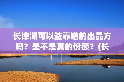 长津湖可以签靠谱的出品方吗？是不是真的份额？(长津湖可以旅游吗)