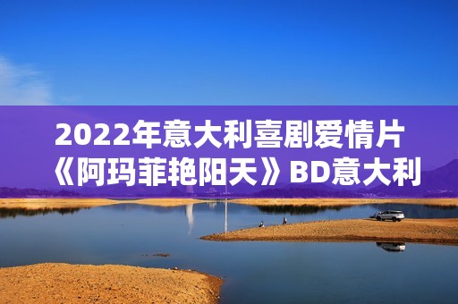 2022年意大利喜剧爱情片《阿玛菲艳阳天》BD意大利语中字