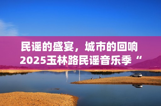 民谣的盛宴，城市的回响 2025玉林路民谣音乐季“民谣之夜”圆满收官(城市民谣歌词)