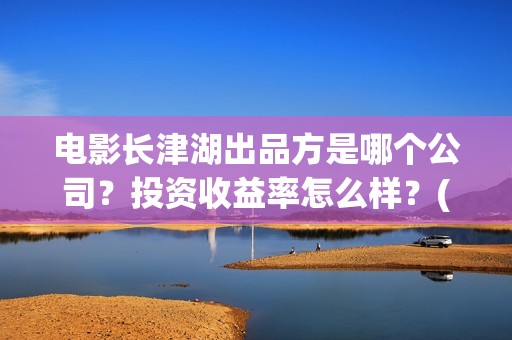 电影长津湖出品方是哪个公司？投资收益率怎么样？(电影长津湖出品方是谁)