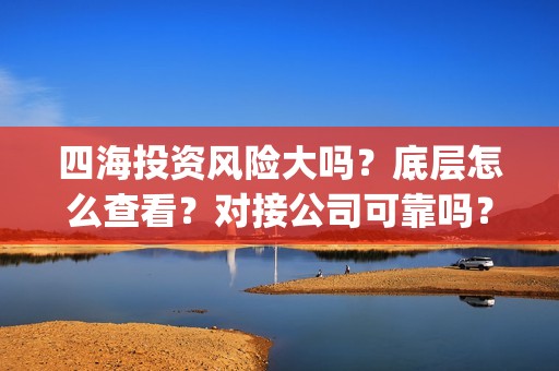四海投资风险大吗？底层怎么查看？对接公司可靠吗？(四海投资集团董事长)