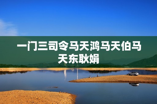 一门三司令马天鸿马天伯马天东耿娟