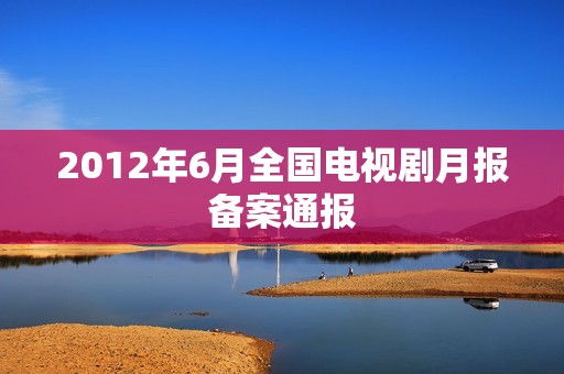 2012年6月全国电视剧月报备案通报