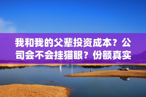 我和我的父辈投资成本？公司会不会挂猫眼？份额真实吗？(我和我的父辈预算)