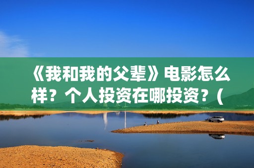 《我和我的父辈》电影怎么样？个人投资在哪投资？(我和我的父辈主题曲)
