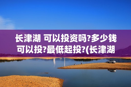 长津湖 可以投资吗?多少钱可以投?最低起投?(长津湖一般吧)