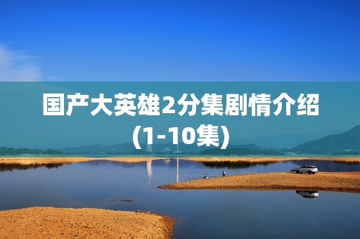 国产大英雄2分集剧情介绍(1-10集)