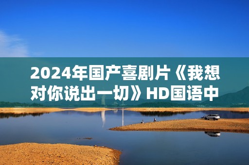 2024年国产喜剧片《我想对你说出一切》HD国语中英双字