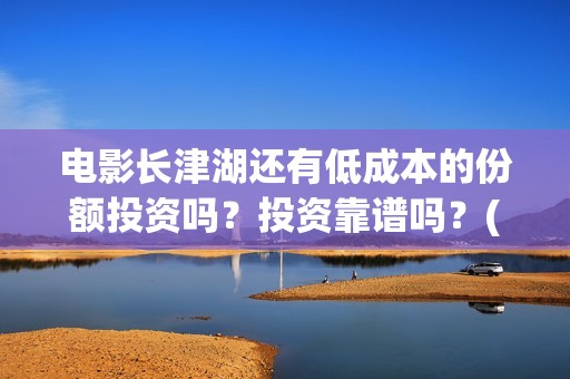 电影长津湖还有低成本的份额投资吗？投资靠谱吗？(长津湖有电影吗)