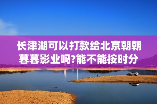 长津湖可以打款给北京朝朝暮暮影业吗?能不能按时分红？(长津湖能破记录吗)