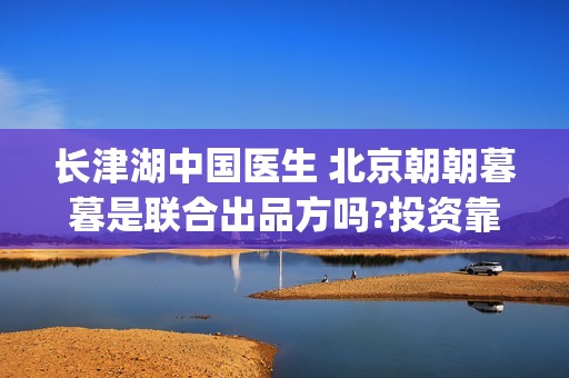 长津湖中国医生 北京朝朝暮暮是联合出品方吗?投资靠谱吗?(长津湖 老外)