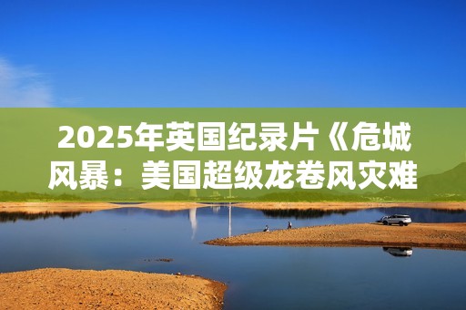 2025年英国纪录片《危城风暴：美国超级龙卷风灾难实录》HD中字