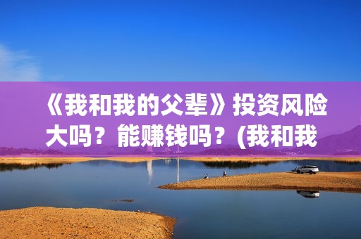 《我和我的父辈》投资风险大吗？能赚钱吗？(我和我的父辈演员表)