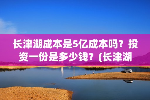 长津湖成本是5亿成本吗？投资一份是多少钱？(长津湖多少钱能收回成本)