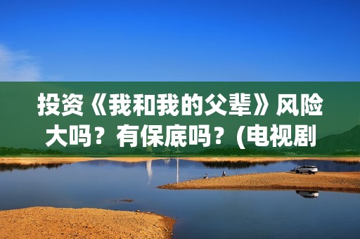 投资《我和我的父辈》风险大吗？有保底吗？(电视剧我和我的)