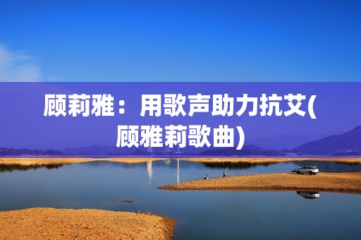 顾莉雅：用歌声助力抗艾(顾雅莉歌曲)