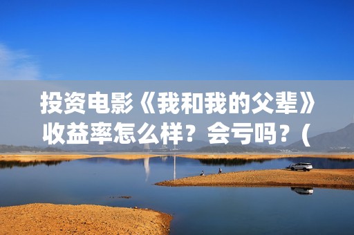 投资电影《我和我的父辈》收益率怎么样？会亏吗？(电影我和我们在一起演员表)