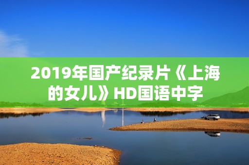 2019年国产纪录片《上海的女儿》HD国语中字
