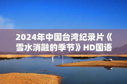 2024年中国台湾纪录片《雪水消融的季节》HD国语中字