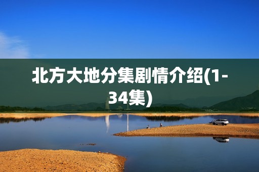北方大地分集剧情介绍(1-34集)