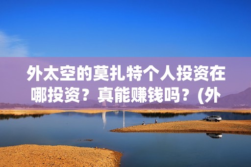 外太空的莫扎特个人投资在哪投资？真能赚钱吗？(外太空的莫扎特 电影)