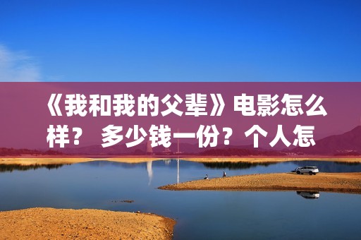 《我和我的父辈》电影怎么样？ 多少钱一份？个人怎么参与？(《我和我的父辈》)