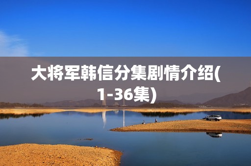 大将军韩信分集剧情介绍(1-36集)