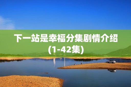 下一站是幸福分集剧情介绍(1-42集)