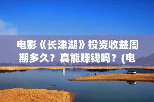 电影《长津湖》投资收益周期多久？真能赚钱吗？(电影《长津湖》完整版)