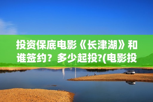 投资保底电影《长津湖》和谁签约?多少起投?(电影投资保本协议有效吗) 投资保底电影《长津湖》和谁签约?多少起投?(电影投资保本协议有效吗)