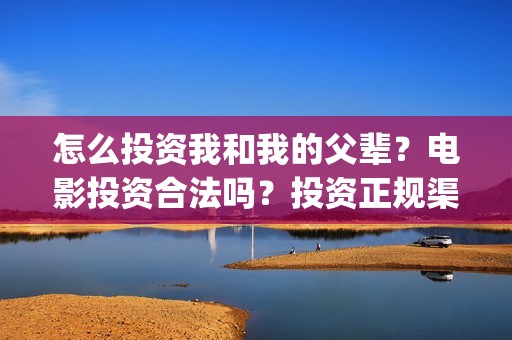 怎么投资我和我的父辈？电影投资合法吗？投资正规渠道？(怎么投资我和我的父辈)