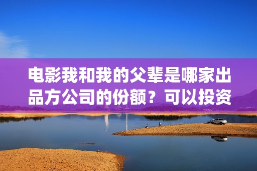 电影我和我的父辈是哪家出品方公司的份额？可以投资吗？(电影我和我的父亲演员表全部)