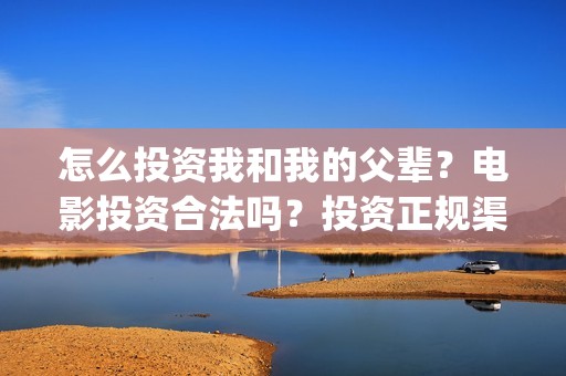 怎么投资我和我的父辈？电影投资合法吗？投资正规渠道？(怎么投资我和我的家人)