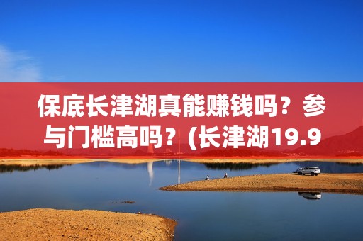 保底长津湖真能赚钱吗？参与门槛高吗？(长津湖19.9元)