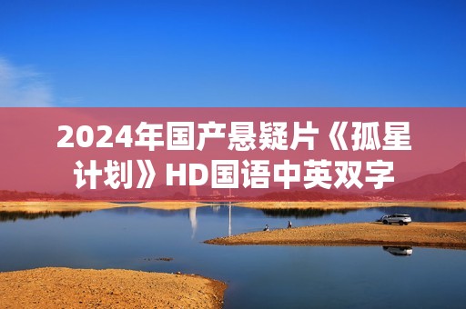 2024年国产悬疑片《孤星计划》HD国语中英双字
