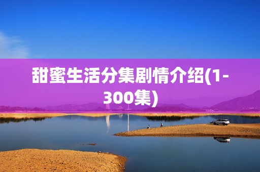 甜蜜生活分集剧情介绍(1-300集)