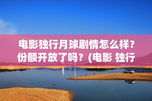 电影独行月球剧情怎么样？份额开放了吗？(电影 独行月球)